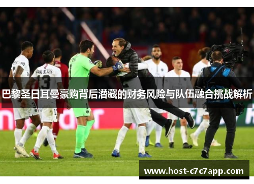 巴黎圣日耳曼豪购背后潜藏的财务风险与队伍融合挑战解析