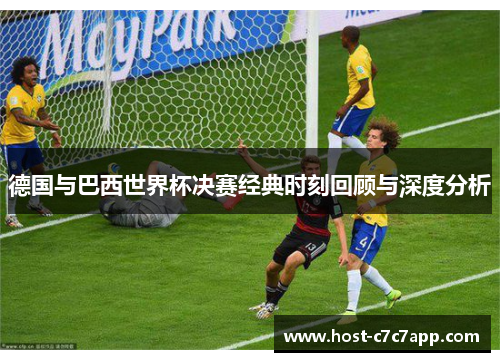 德国与巴西世界杯决赛经典时刻回顾与深度分析