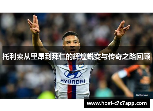 托利索从里昂到拜仁的辉煌蜕变与传奇之路回顾 托利索从里昂到拜仁的辉煌蜕变与传奇之路回顾