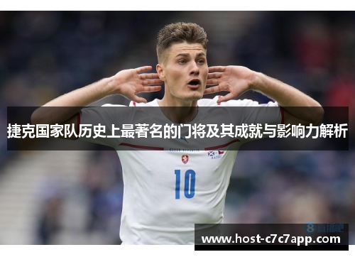 捷克国家队历史上最著名的门将及其成就与影响力解析