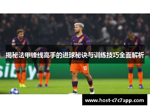 揭秘法甲锋线高手的进球秘诀与训练技巧全面解析