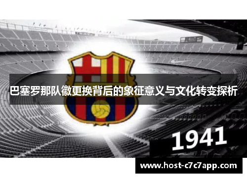巴塞罗那队徽更换背后的象征意义与文化转变探析 巴塞罗那队徽更换背后的象征意义与文化转变探析