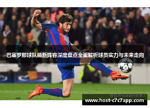 巴塞罗那球队最新阵容深度盘点全面解析球员实力与未来走向