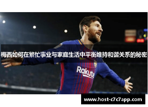 梅西如何在繁忙事业与家庭生活中平衡维持和谐关系的秘密 梅西如何在繁忙事业与家庭生活中平衡维持和谐关系的秘密