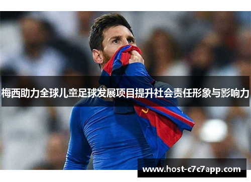梅西助力全球儿童足球发展项目提升社会责任形象与影响力