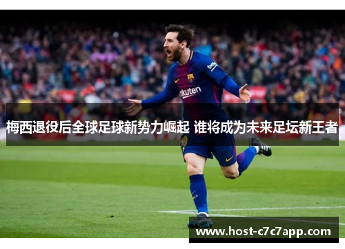 梅西退役后全球足球新势力崛起 谁将成为未来足坛新王者 梅西退役后全球足球新势力崛起 谁将成为未来足坛新王者