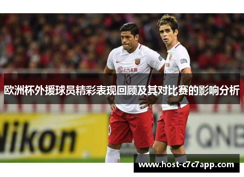 欧洲杯外援球员精彩表现回顾及其对比赛的影响分析 欧洲杯外援球员精彩表现回顾及其对比赛的影响分析