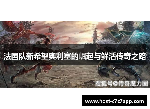 法国队新希望奥利塞的崛起与鲜活传奇之路 法国队新希望奥利塞的崛起与鲜活传奇之路