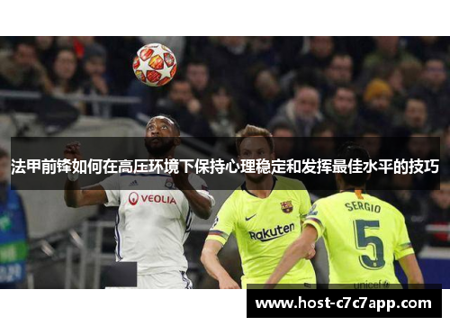 法甲前锋如何在高压环境下保持心理稳定和发挥最佳水平的技巧 法甲前锋如何在高压环境下保持心理稳定和发挥最佳水平的技巧