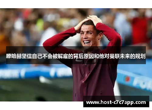 滕哈赫坚信自己不会被解雇的背后原因和他对曼联未来的规划