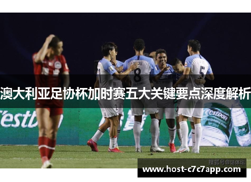 澳大利亚足协杯加时赛五大关键要点深度解析 澳大利亚足协杯加时赛五大关键要点深度解析