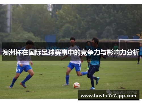 澳洲杯在国际足球赛事中的竞争力与影响力分析 澳洲杯在国际足球赛事中的竞争力与影响力分析