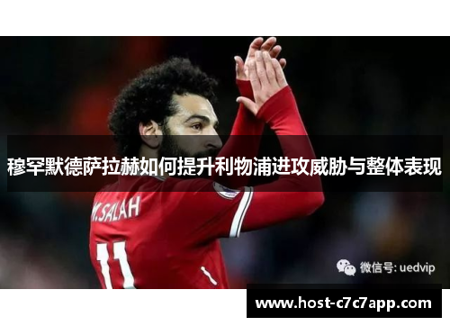 穆罕默德萨拉赫如何提升利物浦进攻威胁与整体表现 穆罕默德萨拉赫如何提升利物浦进攻威胁与整体表现