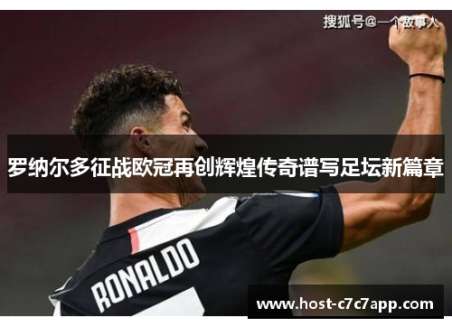 罗纳尔多征战欧冠再创辉煌传奇谱写足坛新篇章
