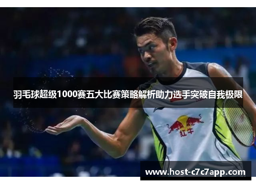 羽毛球超级1000赛五大比赛策略解析助力选手突破自我极限