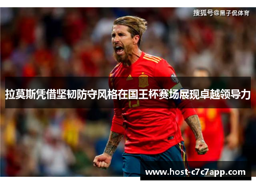 拉莫斯凭借坚韧防守风格在国王杯赛场展现卓越领导力