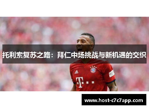托利索复苏之路:拜仁中场挑战与新机遇的交织 托利索复苏之路:拜仁中场挑战与新机遇的交织