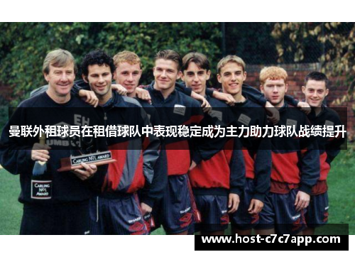 曼联外租球员在租借球队中表现稳定成为主力助力球队战绩提升 曼联外租球员在租借球队中表现稳定成为主力助力球队战绩提升