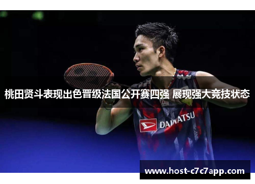 桃田贤斗表现出色晋级法国公开赛四强 展现强大竞技状态