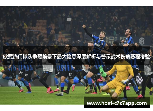 欧冠热门球队争冠前景下最大隐患深度解析与警示战术伤病赛程考验 欧冠热门球队争冠前景下最大隐患深度解析与警示战术伤病赛程考验