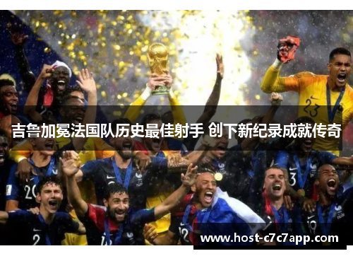 吉鲁加冕法国队历史最佳射手 创下新纪录成就传奇