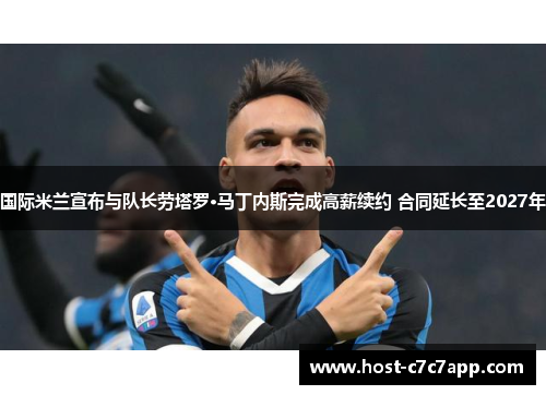 国际米兰宣布与队长劳塔罗·马丁内斯完成高薪续约 合同延长至2027年