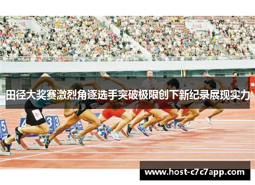 田径大奖赛激烈角逐选手突破极限创下新纪录展现实力