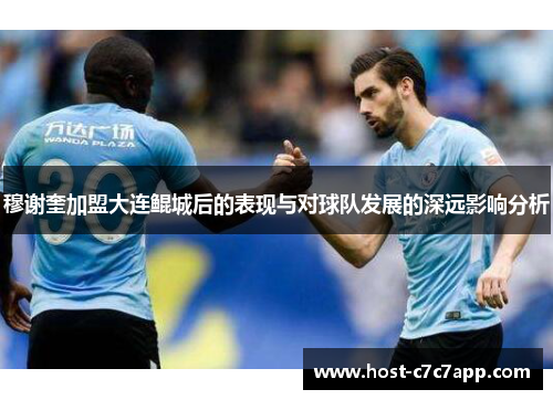 穆谢奎加盟大连鲲城后的表现与对球队发展的深远影响分析