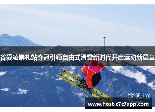 谷爱凌崇礼站夺冠引领自由式滑雪新时代开启运动新篇章