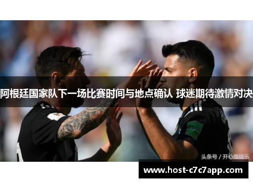 阿根廷国家队下一场比赛时间与地点确认 球迷期待激情对决