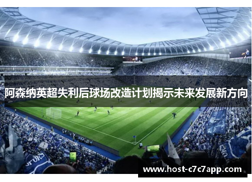 阿森纳英超失利后球场改造计划揭示未来发展新方向