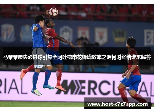 马莱莱屡失必进球引爆全网吐槽申花锋线效率之谜何时终结谁来解答